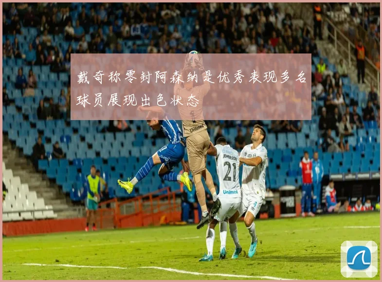 戴奇称零封阿森纳是优秀表现多名球员展现出色状态
