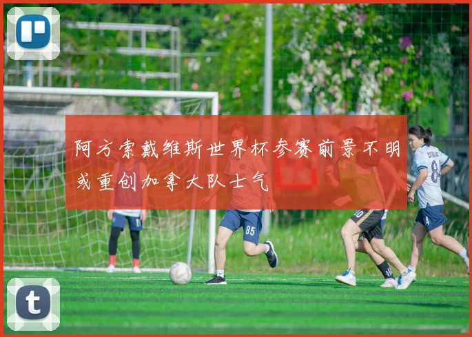阿方索戴维斯世界杯参赛前景不明或重创加拿大队士气