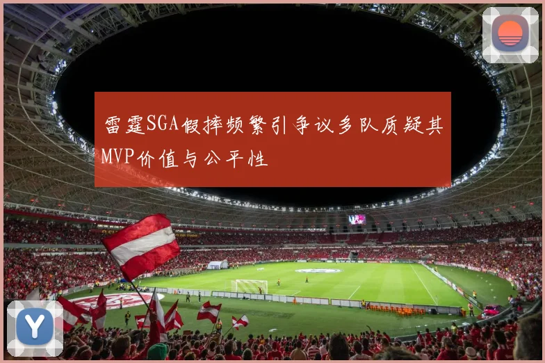 雷霆SGA假摔频繁引争议多队质疑其MVP价值与公平性
