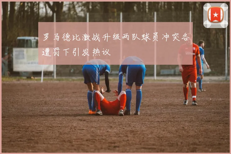 罗马德比激战升级两队球员冲突各遭罚下引发热议