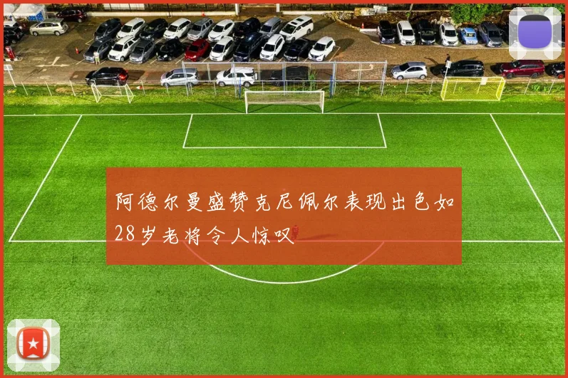 阿德尔曼盛赞克尼佩尔表现出色如28岁老将令人惊叹