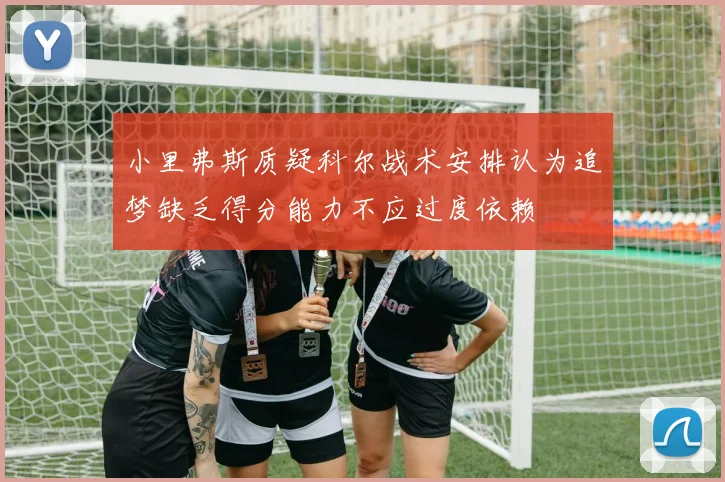 小里弗斯质疑科尔战术安排认为追梦缺乏得分能力不应过度依赖