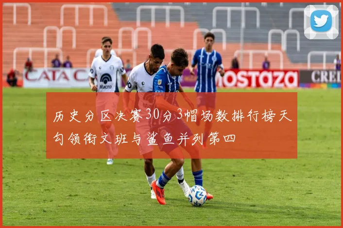 历史分区决赛30分3帽场数排行榜天勾领衔文班与鲨鱼并列第四