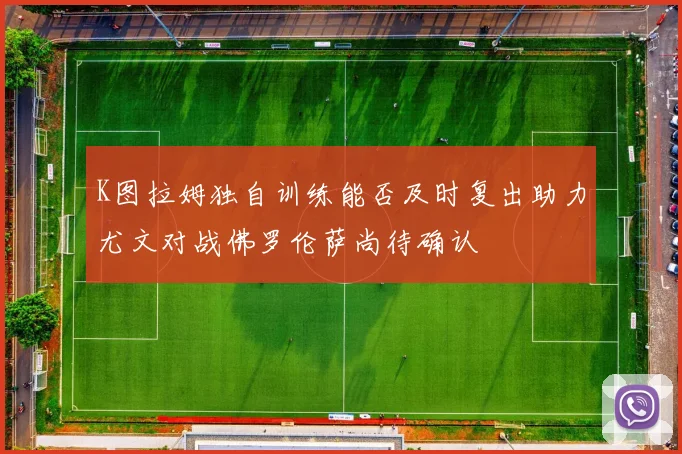 K图拉姆独自训练能否及时复出助力尤文对战佛罗伦萨尚待确认