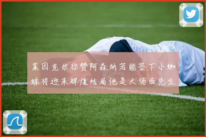 莱因克尔称赞阿森纳若能签下小蜘蛛将迎来辉煌结局他是大场面先生的最佳人选