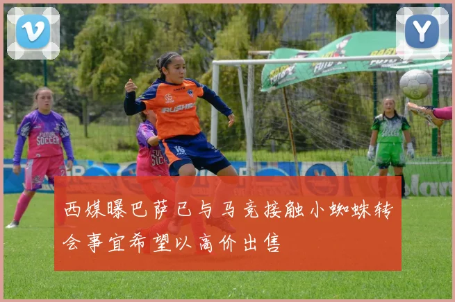 西媒曝巴萨已与马竞接触小蜘蛛转会事宜希望以高价出售