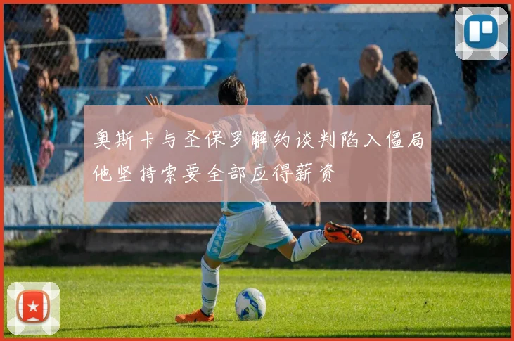 奥斯卡与圣保罗解约谈判陷入僵局他坚持索要全部应得薪资