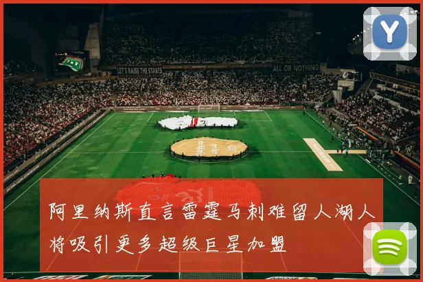 阿里纳斯直言雷霆马刺难留人湖人将吸引更多超级巨星加盟