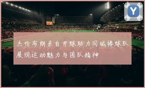 杰伦布朗亲自开球助力同城棒球队展现运动魅力与团队精神